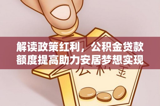 尚志解读政策红利，公积金贷款额度提高助力安居梦想实现