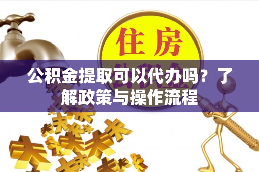 尚志公积金提取可以代办吗？了解政策与操作流程