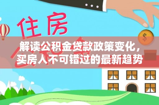 尚志解读公积金贷款政策变化，买房人不可错过的最新趋势