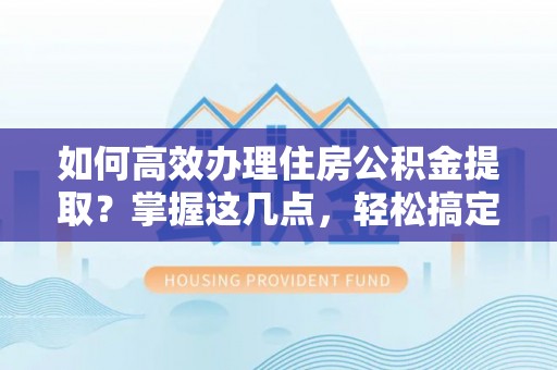 尚志如何高效办理住房公积金提取？掌握这几点，轻松搞定！
