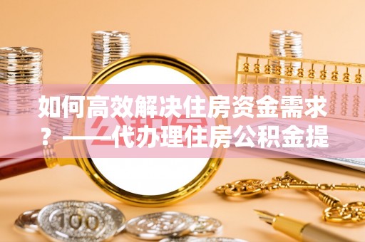 尚志如何高效解决住房资金需求？——代办理住房公积金提取服务全解析