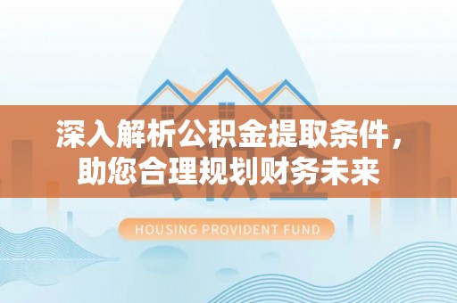 尚志深入解析公积金提取条件，助您合理规划财务未来