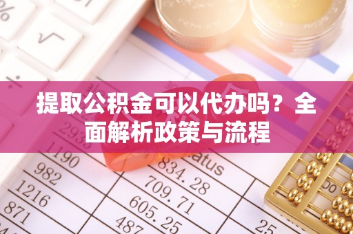尚志提取公积金可以代办吗？全面解析政策与流程