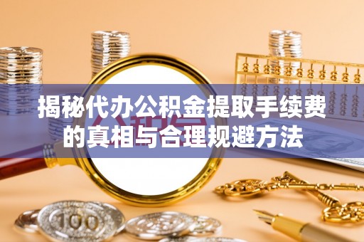 尚志揭秘代办公积金提取手续费的真相与合理规避方法