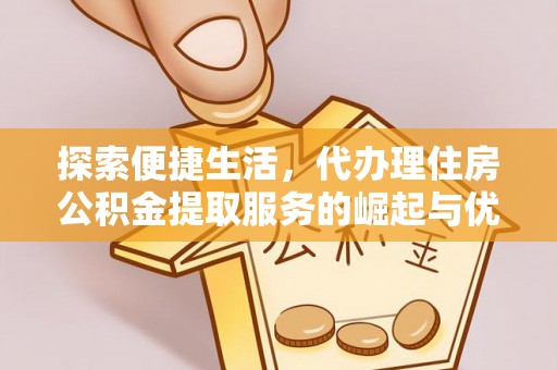 尚志探索便捷生活，代办理住房公积金提取服务的崛起与优势