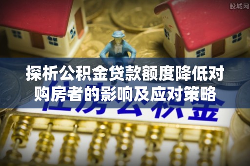 尚志探析公积金贷款额度降低对购房者的影响及应对策略