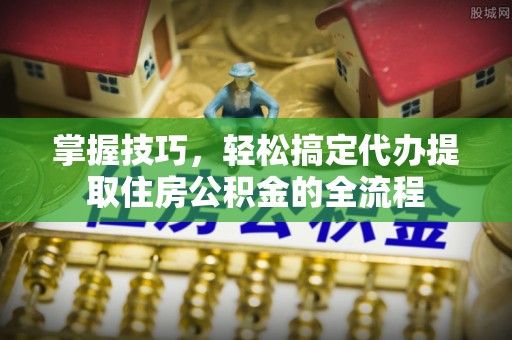 尚志掌握技巧，轻松搞定代办提取住房公积金的全流程
