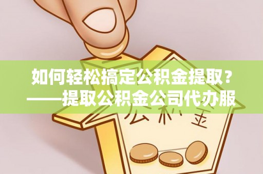 尚志如何轻松搞定公积金提取？——提取公积金公司代办服务全解析