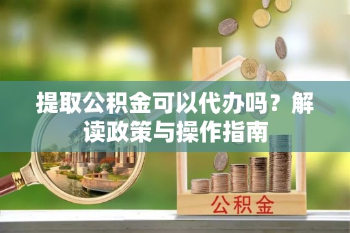 尚志提取公积金可以代办吗？解读政策与操作指南