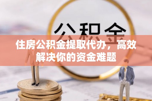 尚志住房公积金提取代办，高效解决你的资金难题