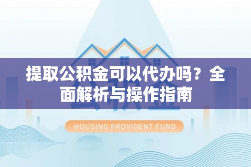 尚志提取公积金可以代办吗？全面解析与操作指南