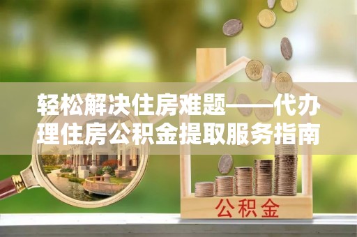 尚志轻松解决住房难题——代办理住房公积金提取服务指南