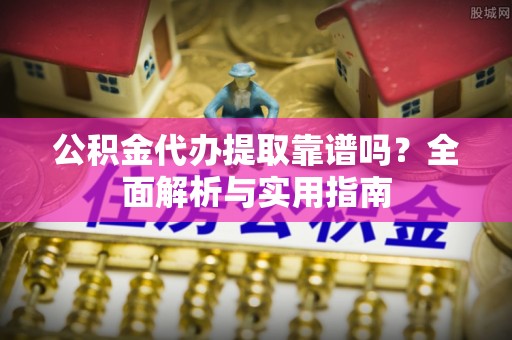 尚志公积金代办提取靠谱吗？全面解析与实用指南