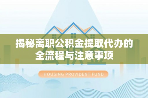 尚志揭秘离职公积金提取代办的全流程与注意事项
