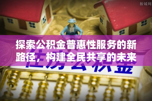 尚志探索公积金普惠性服务的新路径，构建全民共享的未来