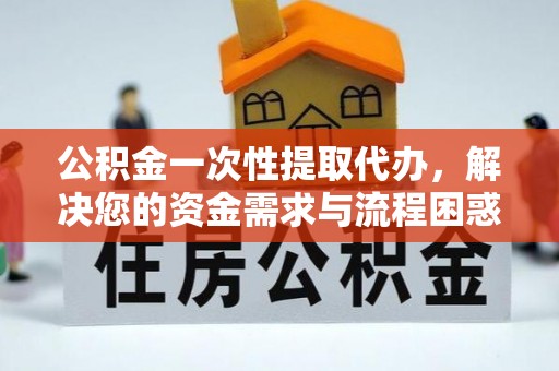 尚志公积金一次性提取代办，解决您的资金需求与流程困惑