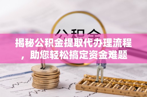 尚志揭秘公积金提取代办理流程，助您轻松搞定资金难题