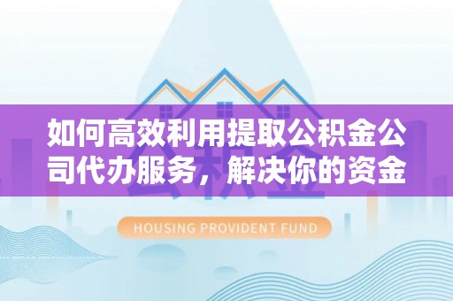 尚志如何高效利用提取公积金公司代办服务，解决你的资金难题