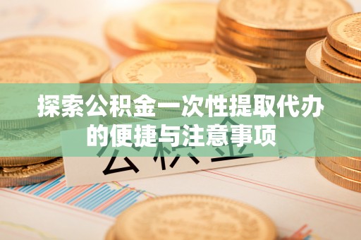 尚志探索公积金一次性提取代办的便捷与注意事项