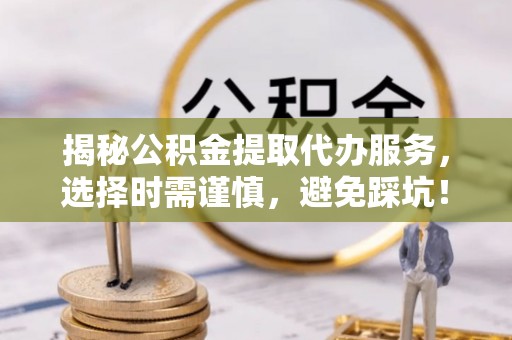 尚志揭秘公积金提取代办服务，选择时需谨慎，避免踩坑！