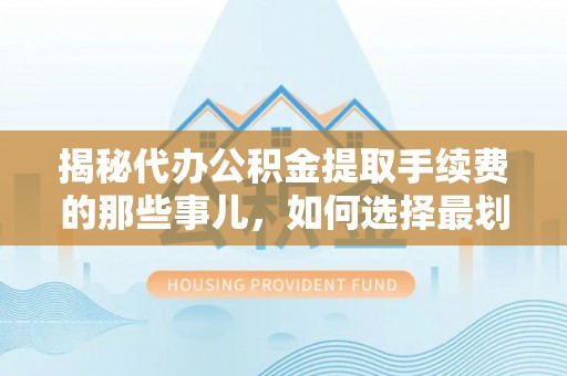 尚志揭秘代办公积金提取手续费的那些事儿，如何选择最划算的服务？