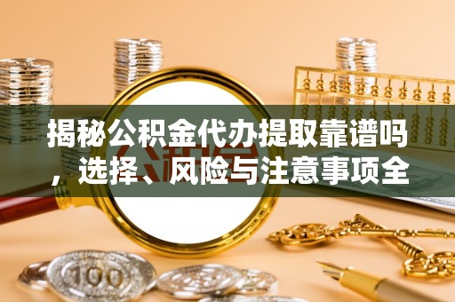 尚志揭秘公积金代办提取靠谱吗，选择、风险与注意事项全解析