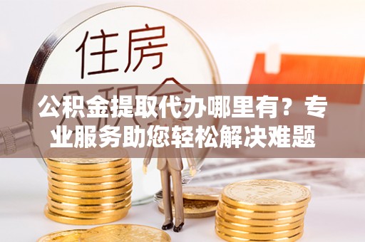 尚志公积金提取代办哪里有？专业服务助您轻松解决难题
