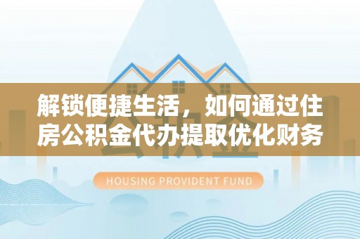 尚志解锁便捷生活，如何通过住房公积金代办提取优化财务规划