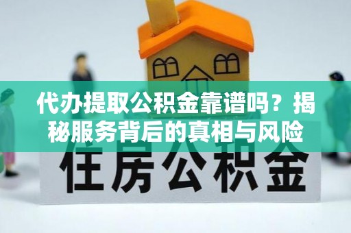 尚志代办提取公积金靠谱吗？揭秘服务背后的真相与风险