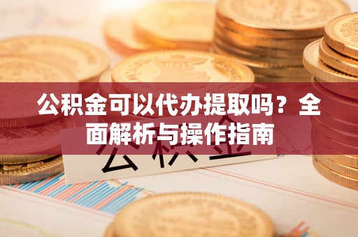 尚志公积金可以代办提取吗？全面解析与操作指南