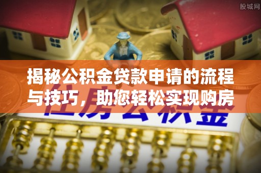 尚志揭秘公积金贷款申请的流程与技巧，助您轻松实现购房梦