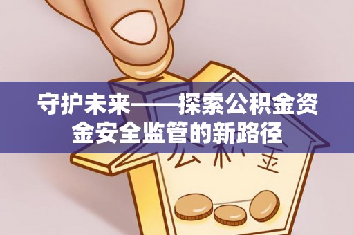 尚志守护未来——探索公积金资金安全监管的新路径