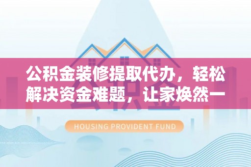 尚志公积金装修提取代办，轻松解决资金难题，让家焕然一新