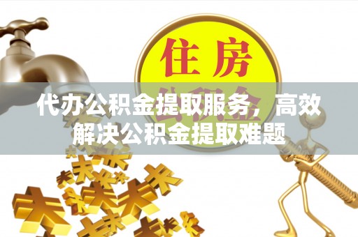 尚志代办公积金提取服务，高效解决公积金提取难题