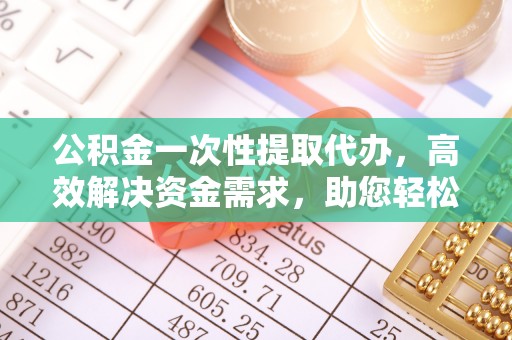 尚志公积金一次性提取代办，高效解决资金需求，助您轻松应对生活难题