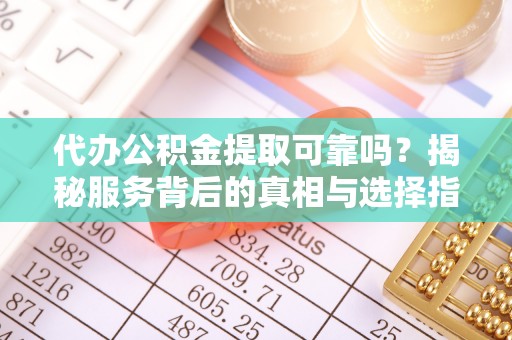 尚志代办公积金提取可靠吗？揭秘服务背后的真相与选择指南