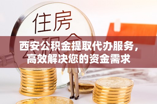 尚志西安公积金提取代办服务，高效解决您的资金需求