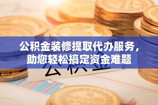 尚志公积金装修提取代办服务，助您轻松搞定资金难题