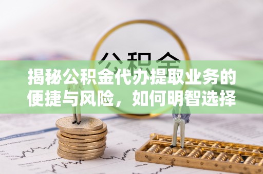 尚志揭秘公积金代办提取业务的便捷与风险，如何明智选择？