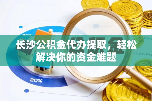 尚志长沙公积金代办提取，轻松解决你的资金难题