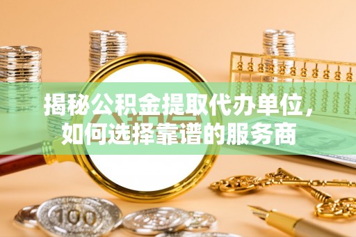 尚志揭秘公积金提取代办单位，如何选择靠谱的服务商