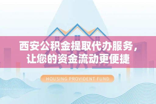 尚志西安公积金提取代办服务，让您的资金流动更便捷
