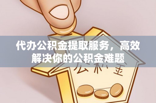 尚志代办公积金提取服务，高效解决你的公积金难题