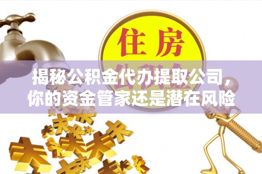 尚志揭秘公积金代办提取公司，你的资金管家还是潜在风险？