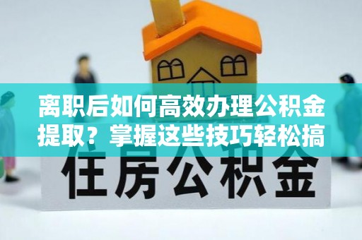 尚志离职后如何高效办理公积金提取？掌握这些技巧轻松搞定