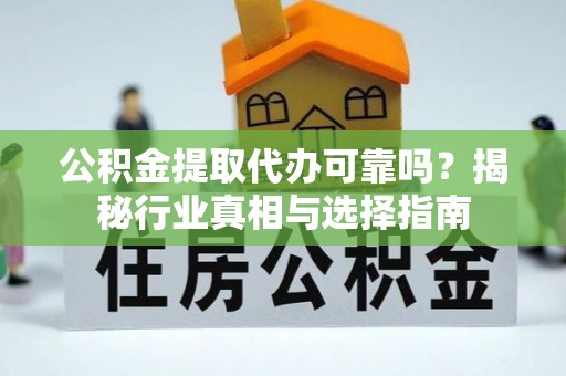 尚志公积金提取代办可靠吗？揭秘行业真相与选择指南