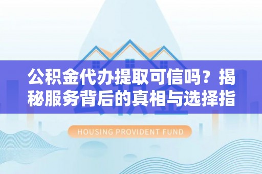 尚志公积金代办提取可信吗？揭秘服务背后的真相与选择指南