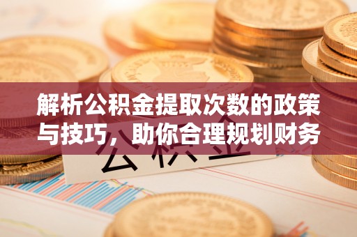尚志解析公积金提取次数的政策与技巧，助你合理规划财务未来