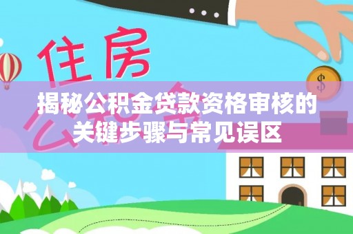尚志揭秘公积金贷款资格审核的关键步骤与常见误区
