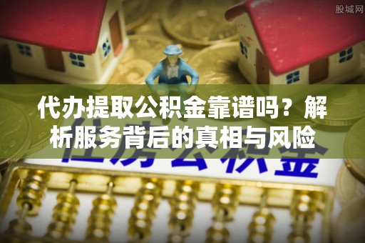 尚志代办提取公积金靠谱吗？解析服务背后的真相与风险